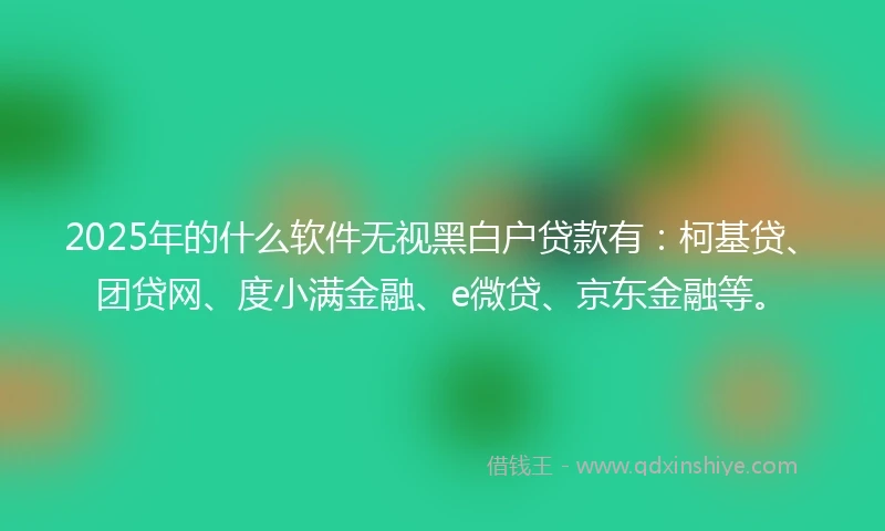 2025年的什么软件无视黑白户贷款有：柯基贷、团贷网、度小满金融、e微贷、京东金融等。
