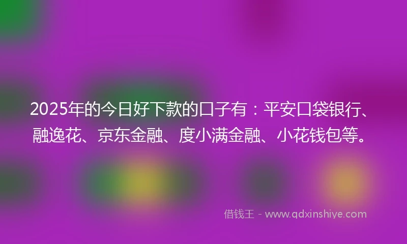2025年的今日好下款的口子有:平安口袋银行、融逸花、京东金融、度小满金融、小花钱包等。