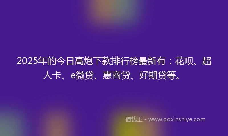 2025年的今日高炮下款排行榜最新有:花呗、超人卡、e微贷、惠商贷、好期贷等。