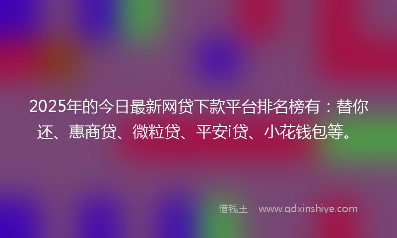 2025年的今日最新网贷下款平台排名榜有：替你还、惠商贷、微粒贷、平安i贷、小花钱包等。