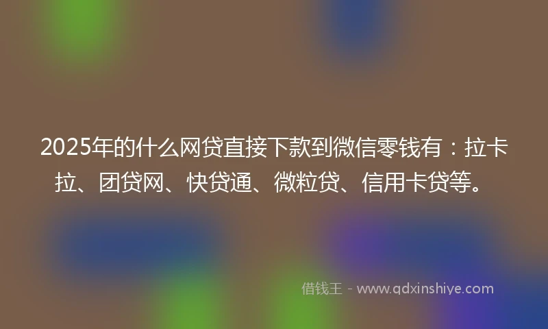 2025年的什么网贷直接下款到微信零钱有：拉卡拉、团贷网、快贷通、微粒贷、信用卡贷等。