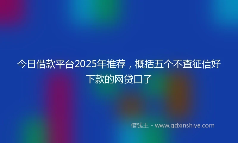 今日借款平台2025年推荐，概括五个不查征信好下款的网贷口子