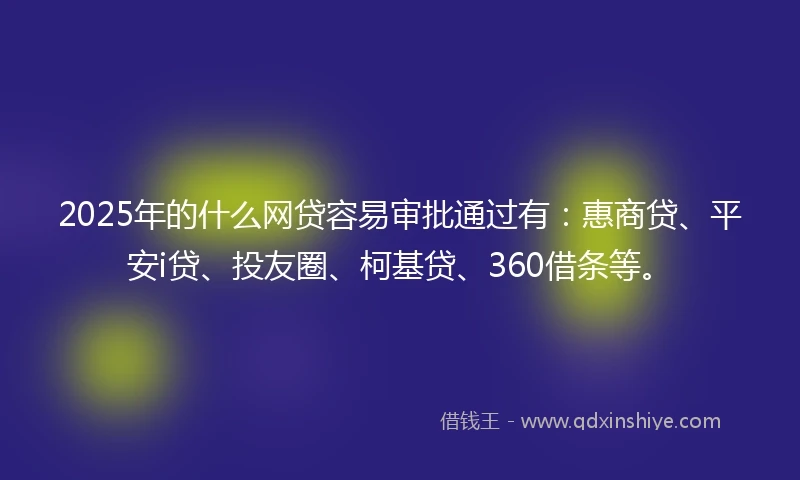 2025年的什么网贷容易审批通过有：惠商贷、平安i贷、投友圈、柯基贷、360借条等。