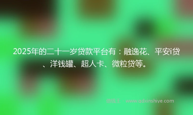 2025年的二十一岁贷款平台有：融逸花、平安i贷、洋钱罐、超人卡、微粒贷等。
