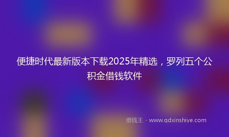 便捷时代最新版本下载2025年精选，罗列五个公积金借钱软件