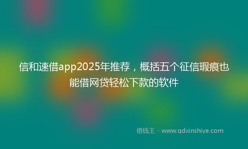 信和速借app2025年推荐，概括五个征信瑕疵也能借网贷轻松下款的软件
