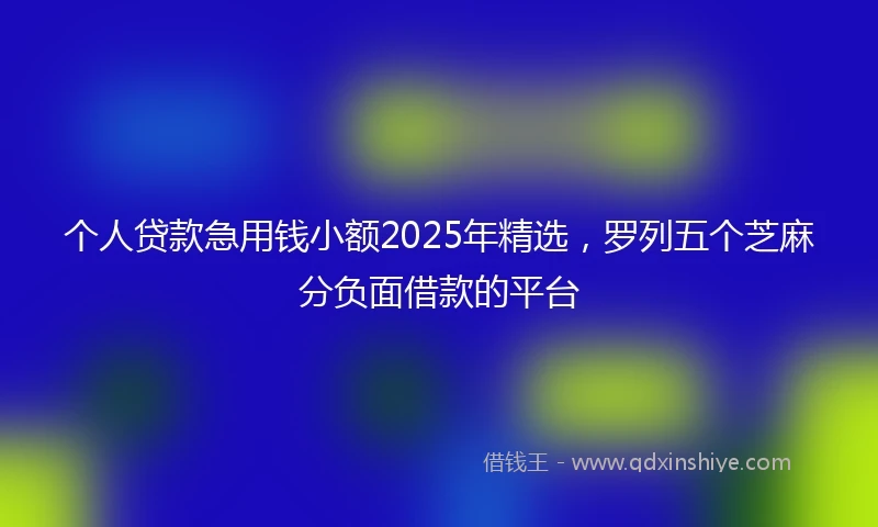 个人贷款急用钱小额2025年精选，罗列五个芝麻分负面借款的平台