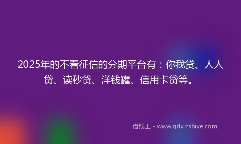 2025年的不看征信的分期平台有：你我贷、人人贷、读秒贷、洋钱罐、信用卡贷等。