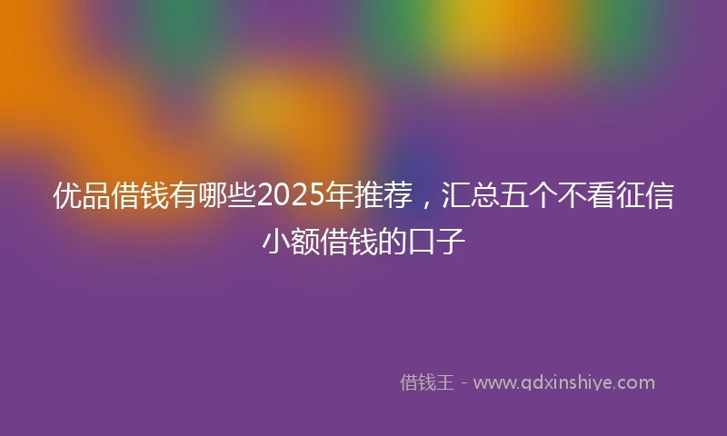 优品借钱有哪些2025年推荐，汇总五个不看征信小额借钱的口子