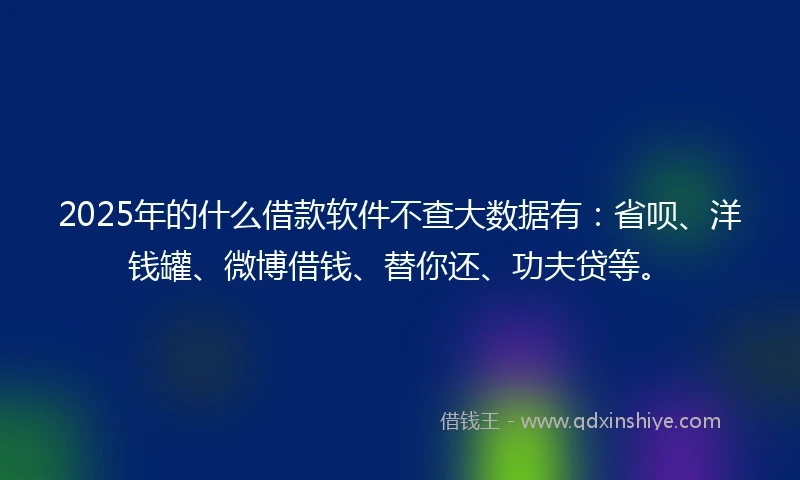 2025年的什么借款软件不查大数据有：省呗、洋钱罐、微博借钱、替你还、功夫贷等。