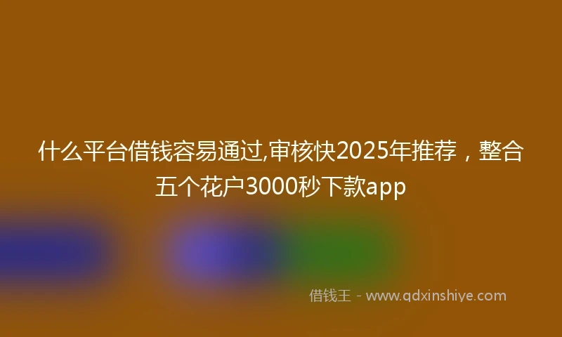 什么平台借钱容易通过,审核快2025年推荐，整合五个花户3000秒下款app