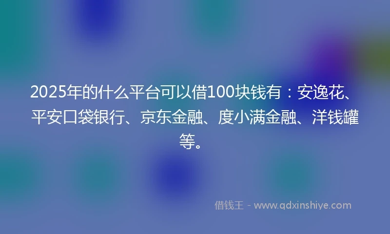 2025年的什么平台可以借100块钱有：安逸花、平安口袋银行、京东金融、度小满金融、洋钱罐等。