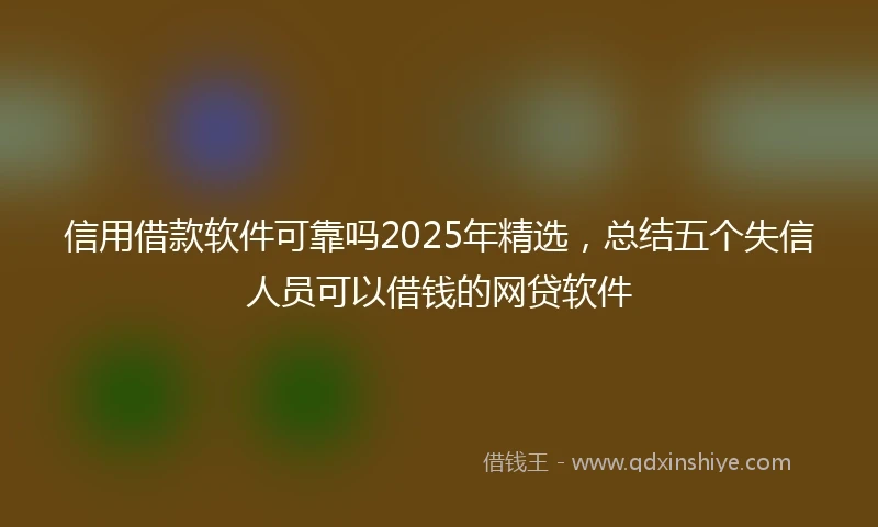 信用借款软件可靠吗2025年精选，总结五个失信人员可以借钱的网贷软件