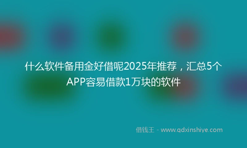 什么软件备用金好借呢2025年推荐，汇总5个APP容易借款1万块的软件