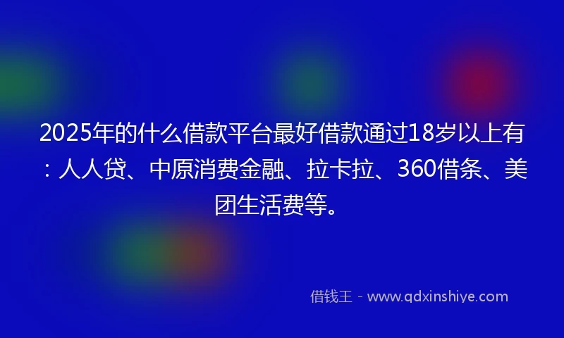 2025年的什么借款平台最好借款通过18岁以上有：人人贷、中原消费金融、拉卡拉、360借条、美团生活费等。