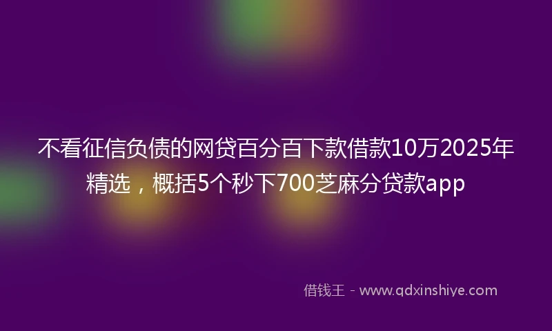 不看征信负债的网贷百分百下款借款10万2025年精选，概括5个秒下700芝麻分贷款app