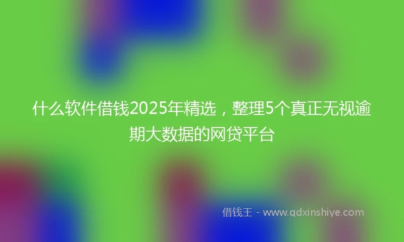 什么软件借钱2025年精选，整理5个真正无视逾期大数据的网贷平台