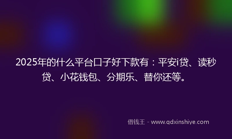 2025年的什么平台口子好下款有：平安i贷、读秒贷、小花钱包、分期乐、替你还等。