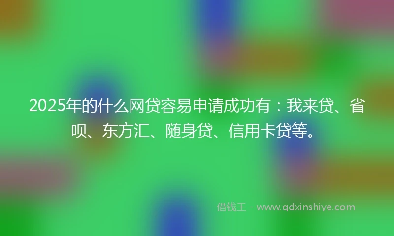 2025年的什么网贷容易申请成功有：我来贷、省呗、东方汇、随身贷、信用卡贷等。