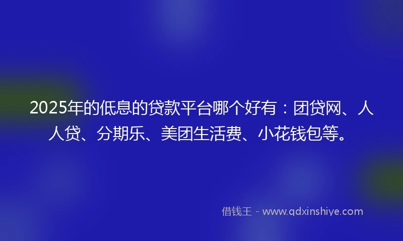 2025年的低息的贷款平台哪个好有：团贷网、人人贷、分期乐、美团生活费、小花钱包等。