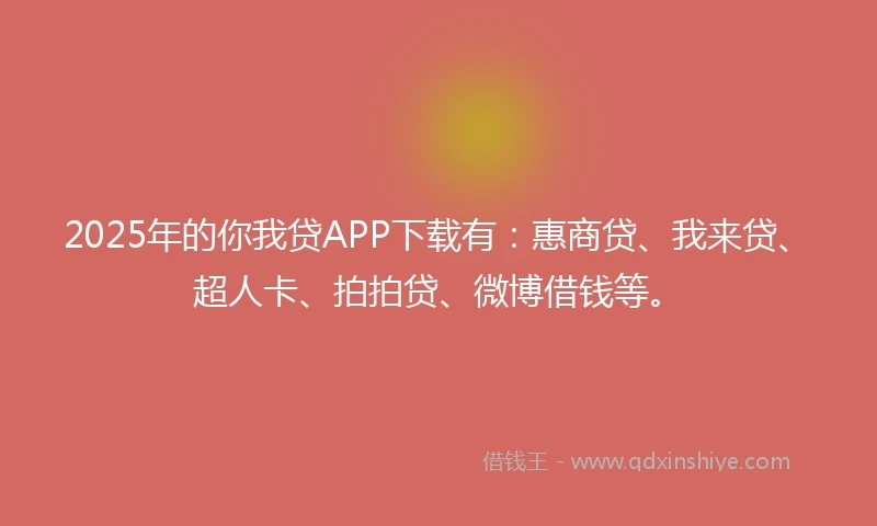 2025年的你我贷APP下载有：惠商贷、我来贷、超人卡、拍拍贷、微博借钱等。