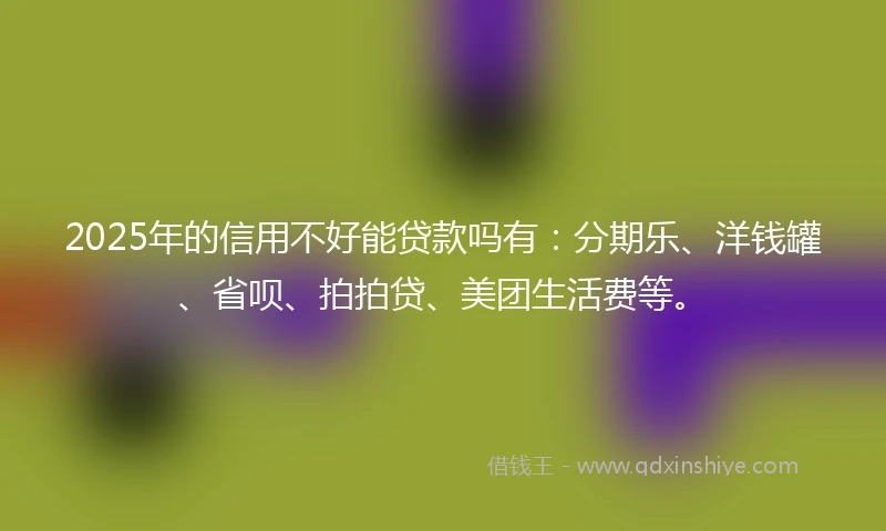 2025年的信用不好能贷款吗有：分期乐、洋钱罐、省呗、拍拍贷、美团生活费等。