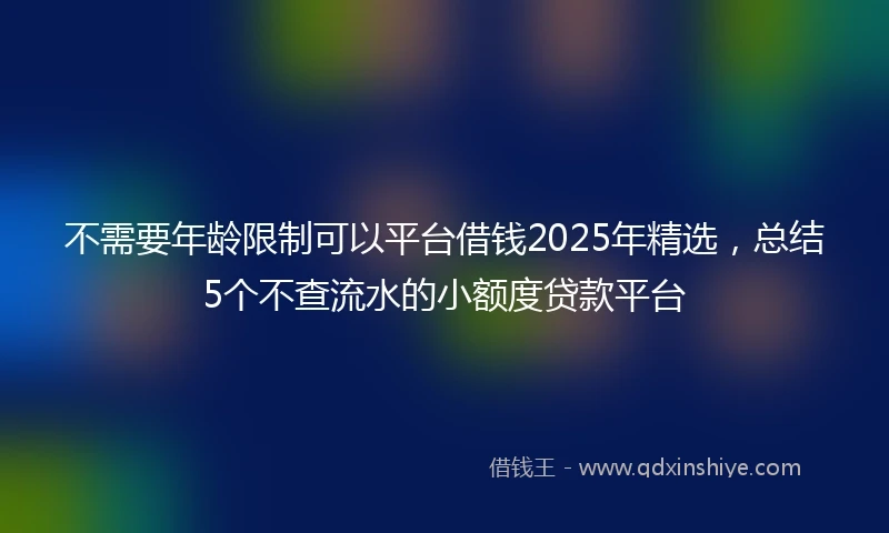 不需要年龄限制可以平台借钱2025年精选，总结5个不查流水的小额度贷款平台