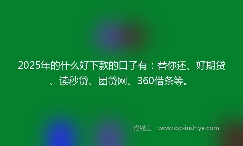 2025年的什么好下款的口子有：替你还、好期贷、读秒贷、团贷网、360借条等。