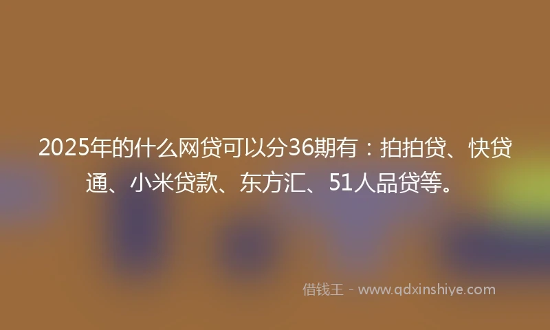 2025年的什么网贷可以分36期有：拍拍贷、快贷通、小米贷款、东方汇、51人品贷等。