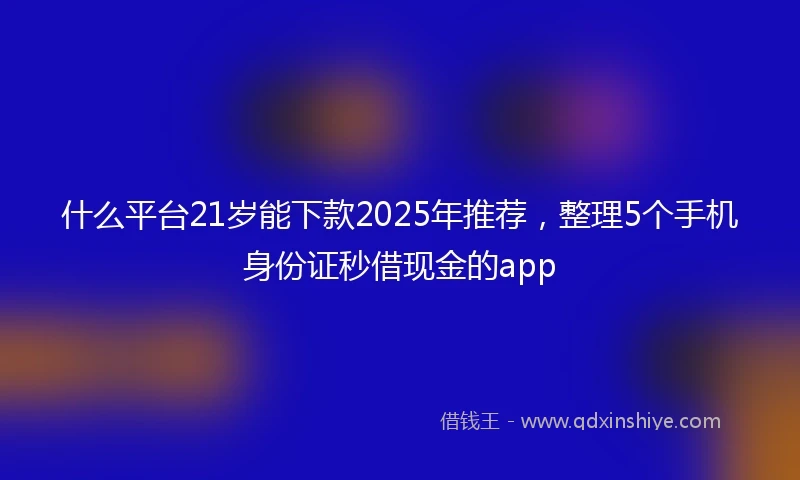 什么平台21岁能下款2025年推荐，整理5个手机身份证秒借现金的app