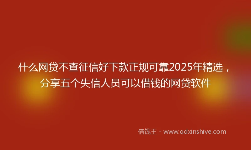 什么网贷不查征信好下款正规可靠2025年精选，分享五个失信人员可以借钱的网贷软件