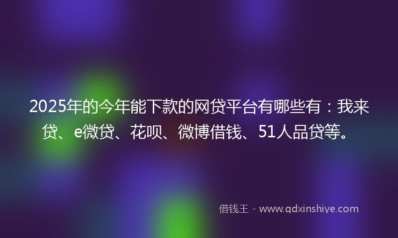 2025年的今年能下款的网贷平台有哪些有：我来贷、e微贷、花呗、微博借钱、51人品贷等。