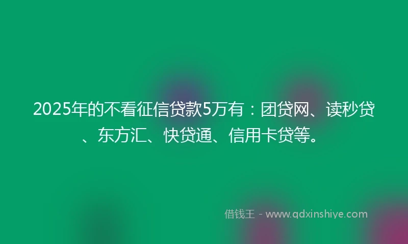 2025年的不看征信贷款5万有：团贷网、读秒贷、东方汇、快贷通、信用卡贷等。
