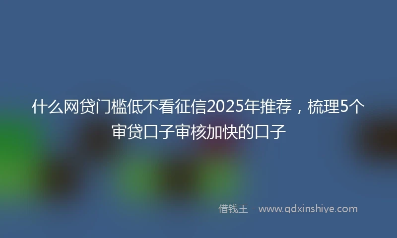 什么网贷门槛低不看征信2025年推荐，梳理5个审贷口子审核加快的口子