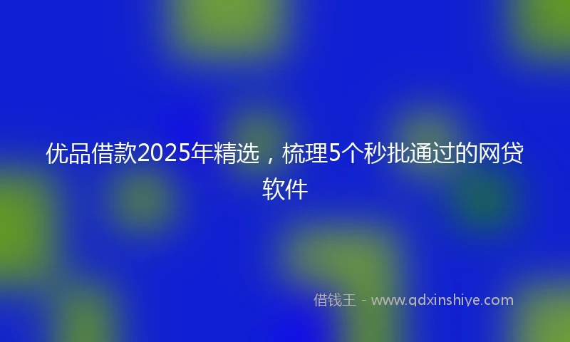优品借款2025年精选，梳理5个秒批通过的网贷软件