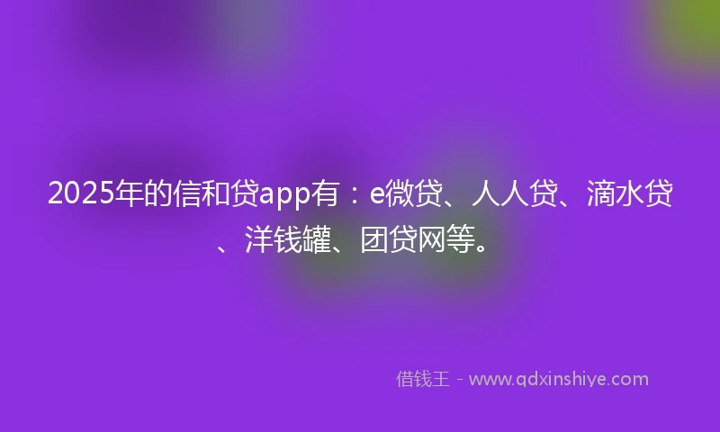 2025年的信和贷app有：e微贷、人人贷、滴水贷、洋钱罐、团贷网等。