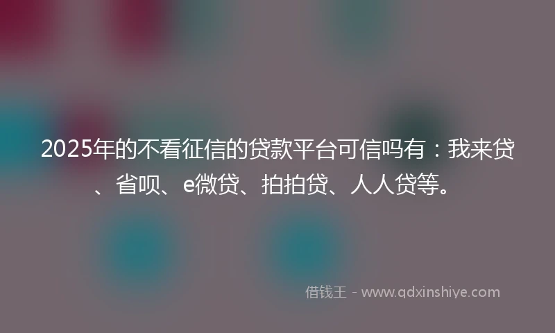 2025年的不看征信的贷款平台可信吗有：我来贷、省呗、e微贷、拍拍贷、人人贷等。