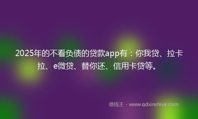 2025年的不看负债的贷款app有:你我贷、拉卡拉、e微贷、替你还、信用卡贷等。
