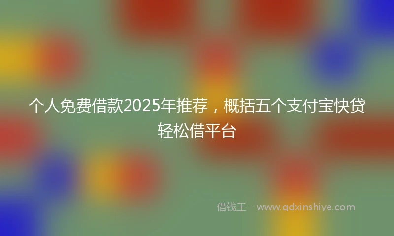 个人免费借款2025年推荐，概括五个支付宝快贷轻松借平台