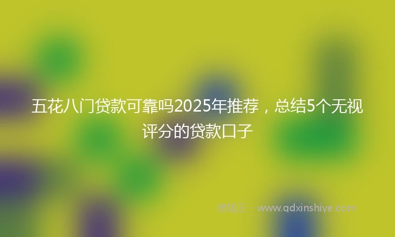 五花八门贷款可靠吗2025年推荐，总结5个无视评分的贷款口子