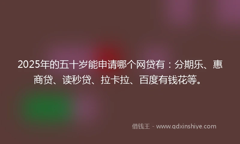 2025年的五十岁能申请哪个网贷有：分期乐、惠商贷、读秒贷、拉卡拉、百度有钱花等。