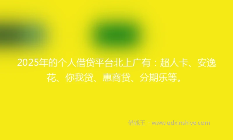 2025年的个人借贷平台北上广有：超人卡、安逸花、你我贷、惠商贷、分期乐等。