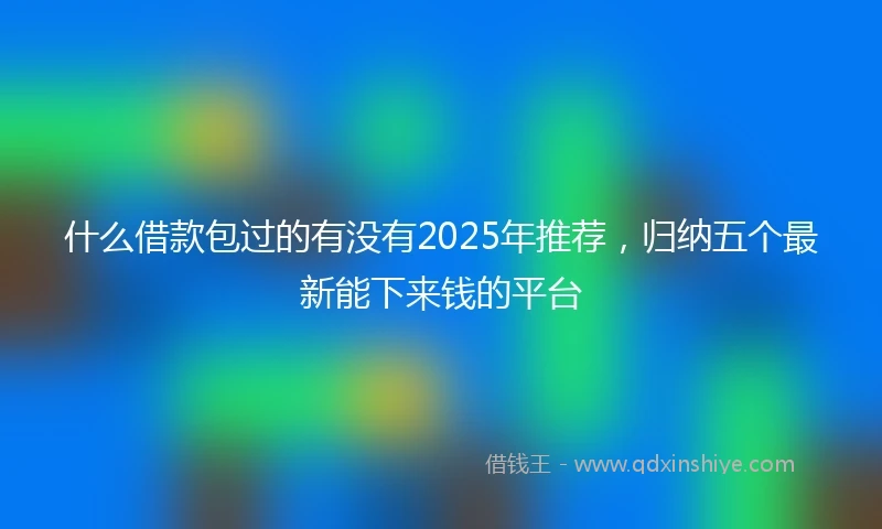 什么借款包过的有没有2025年推荐，归纳五个最新能下来钱的平台