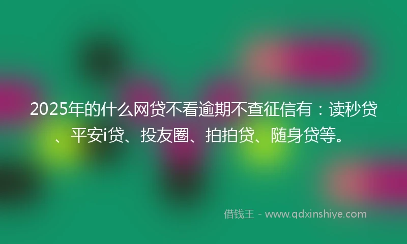 2025年的什么网贷不看逾期不查征信有：读秒贷、平安i贷、投友圈、拍拍贷、随身贷等。