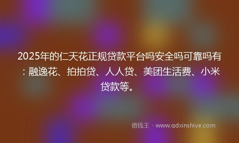 2025年的仁天花正规贷款平台吗安全吗可靠吗有：融逸花、拍拍贷、人人贷、美团生活费、小米贷款等。