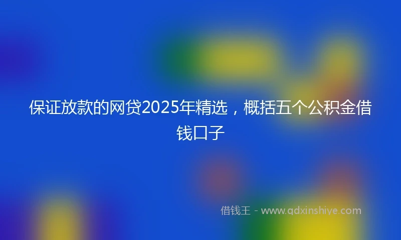 保证放款的网贷2025年精选，概括五个公积金借钱口子