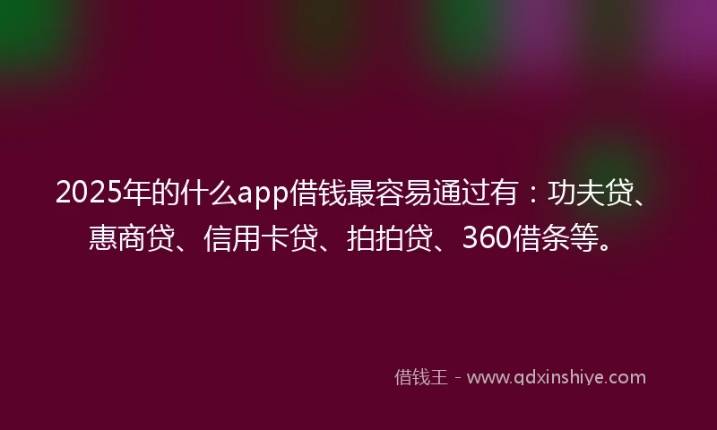 2025年的什么app借钱最容易通过有:功夫贷、惠商贷、信用卡贷、拍拍贷、360借条等。