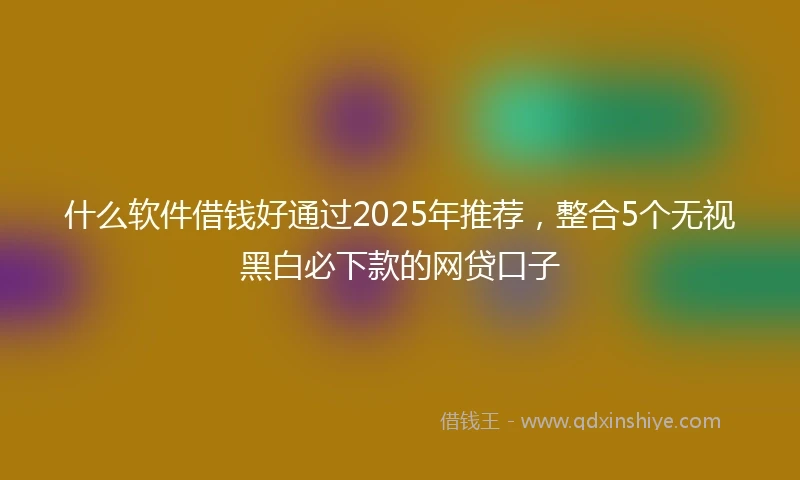 什么软件借钱好通过2025年推荐，整合5个无视黑白必下款的网贷口子