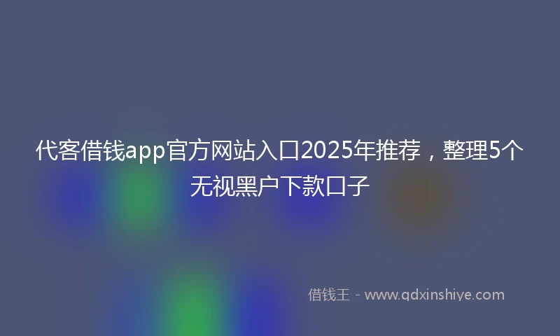 代客借钱app官方网站入口2025年推荐，整理5个无视黑户下款口子