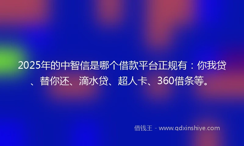 2025年的中智信是哪个借款平台正规有：你我贷、替你还、滴水贷、超人卡、360借条等。